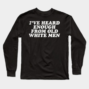 I've Heard Enough From Old White Men Long Sleeve T-Shirt